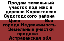 Продам земельный участок под ижс в деревне Коростелево Судогодского района › Цена ­ 1 000 000 - Все города Недвижимость » Земельные участки продажа   . Астраханская обл.,Знаменск г.